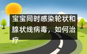 寶寶同時(shí)感染輪狀和腺狀線(xiàn)病毒，如何治療