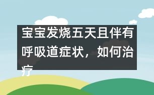 寶寶發(fā)燒五天且伴有呼吸道癥狀，如何治療