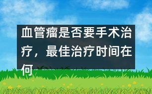 血管瘤是否要手術(shù)治療，最佳治療時(shí)間在何時(shí)――謝曉恬