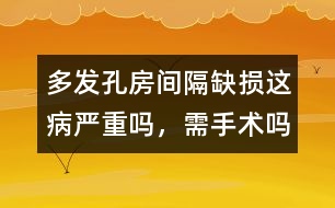 多發(fā)孔房間隔缺損這病嚴(yán)重嗎，需手術(shù)嗎