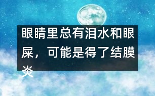 眼睛里總有淚水和眼屎，可能是得了結(jié)膜炎