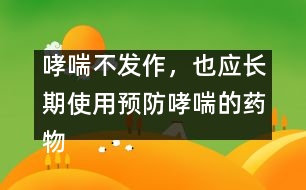 哮喘不發(fā)作，也應(yīng)長(zhǎng)期使用預(yù)防哮喘的藥物