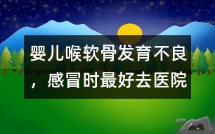 嬰兒喉軟骨發(fā)育不良，感冒時(shí)最好去醫(yī)院