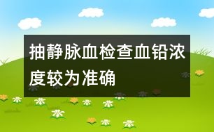 抽靜脈血檢查血鉛濃度較為準(zhǔn)確