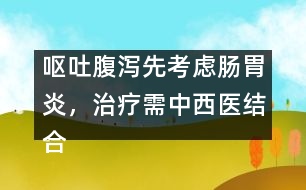 嘔吐腹瀉先考慮腸胃炎，治療需中西醫(yī)結(jié)合