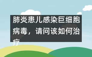 肺炎患兒感染巨細(xì)胞病毒，請問該如何治療