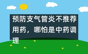 預防支氣管炎不推薦用藥，哪怕是中藥調(diào)理