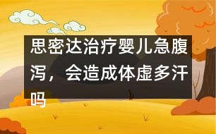 思密達(dá)治療嬰兒急腹瀉，會造成體虛多汗嗎