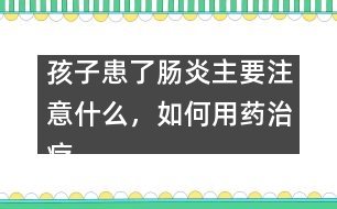 孩子患了腸炎主要注意什么，如何用藥治療