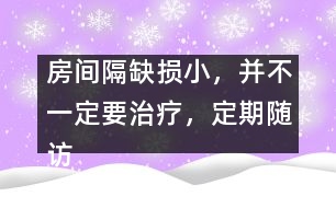 房間隔缺損小，并不一定要治療，定期隨訪