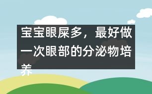 寶寶眼屎多，最好做一次眼部的分泌物培養(yǎng)