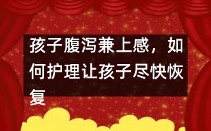 孩子腹瀉兼上感，如何護(hù)理讓孩子盡快恢復(fù)