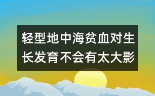 輕型地中海貧血對(duì)生長(zhǎng)發(fā)育不會(huì)有太大影響