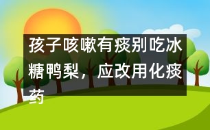 孩子咳嗽有痰別吃冰糖鴨梨，應改用化痰藥