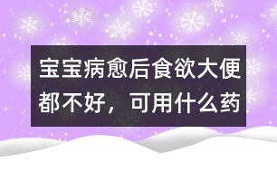 寶寶病愈后食欲、大便都不好，可用什么藥