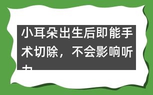 小耳朵出生后即能手術切除，不會影響聽力