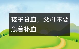 孩子貧血，父母不要急著補(bǔ)血