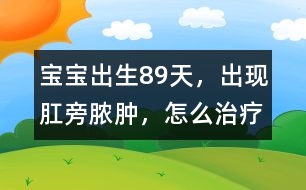 寶寶出生8、9天，出現(xiàn)肛旁膿腫，怎么治療