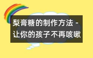 梨膏糖的制作方法－讓你的孩子不再咳嗽