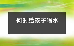 何時(shí)給孩子喝水