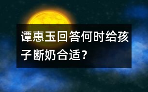 譚惠玉回答：何時(shí)給孩子斷奶合適？