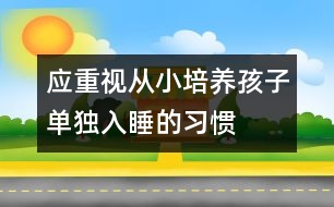 應(yīng)重視從小培養(yǎng)孩子單獨(dú)入睡的習(xí)慣