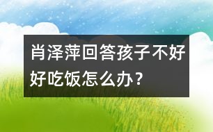 肖澤萍回答：孩子不好好吃飯?jiān)趺崔k？