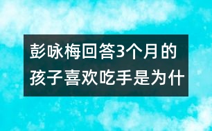 彭詠梅回答：3個(gè)月的孩子喜歡吃手是為什么？