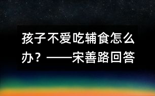 孩子不愛吃輔食怎么辦？――宋善路回答