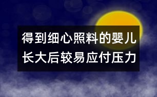 得到細(xì)心照料的嬰兒長(zhǎng)大后較易應(yīng)付壓力