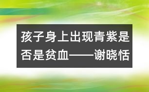 孩子身上出現(xiàn)青紫是否是貧血――謝曉恬回答