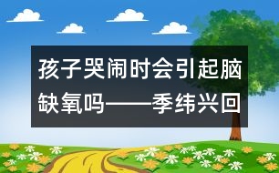 孩子哭鬧時(shí)會(huì)引起腦缺氧嗎――季緯興回答