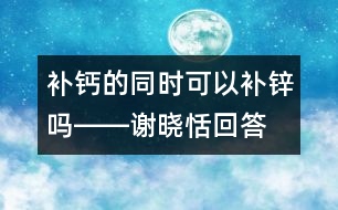 補(bǔ)鈣的同時(shí)可以補(bǔ)鋅嗎――謝曉恬回答