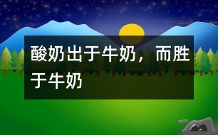 酸奶出于牛奶，而勝于牛奶