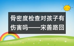 骨密度檢查對孩子有傷害嗎――宋善路回答