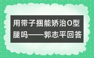 用帶子捆能矯治O型腿嗎――郭志平回答