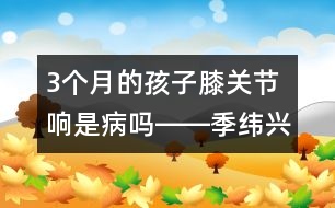 3個月的孩子膝關節(jié)響是病嗎――季緯興回答