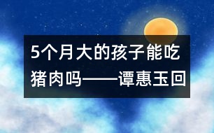 5個月大的孩子能吃豬肉嗎――譚惠玉回答