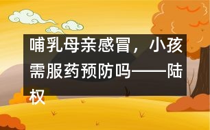 哺乳母親感冒，小孩需服藥預(yù)防嗎――陸權(quán)回答