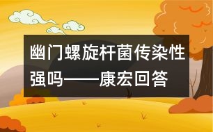 幽門螺旋桿菌傳染性強嗎――康宏回答