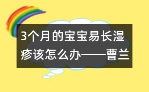 3個(gè)月的寶寶易長(zhǎng)濕疹該怎么辦――曹蘭芳回答