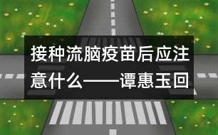 接種流腦疫苗后應注意什么――譚惠玉回答