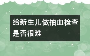 給新生兒做抽血檢查是否很難