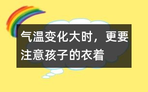 氣溫變化大時(shí)，更要注意孩子的衣著