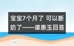 寶寶7個(gè)月了 可以斷奶了――譚惠玉回答