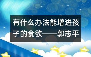 有什么辦法能增進(jìn)孩子的食欲――郭志平回答