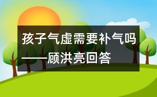 孩子氣虛需要補氣嗎――顧洪亮回答