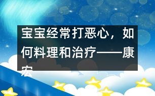 寶寶經(jīng)常打惡心，如何料理和治療――康宏回答