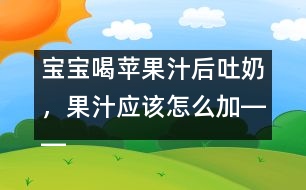 寶寶喝蘋果汁后吐奶，果汁應該怎么加――康宏回答