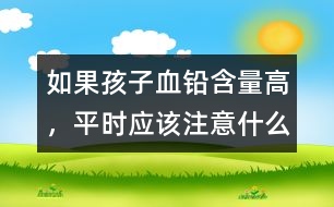 如果孩子血鉛含量高，平時(shí)應(yīng)該注意什么